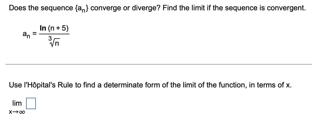 Does the sequence {an} converge or diverge? Find the limit if the sequence is convergent.
In (n + 5)
3
an
Use l'Hôpital's Rule to find a determinate form of the limit of the function, in terms of x.
lim
X→∞