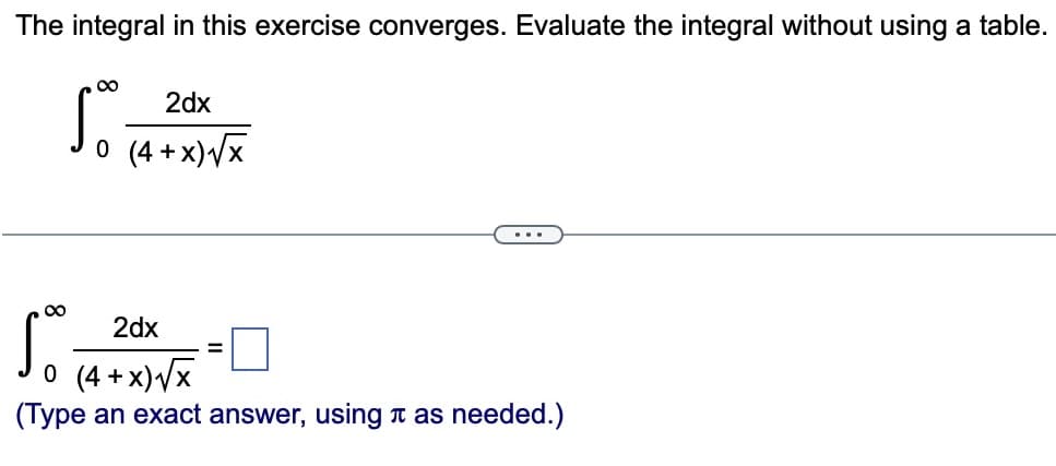 The integral in this exercise converges. Evaluate the integral without using a table.
2dx
So (4+X)√X
So-
2dx
0 (4+x)√√x
(Type an exact answer, using as needed.)