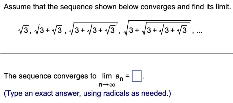 Assume that the sequence shown below converges and find its limit.
3+√3+√3+√3
√3,√3+√3,√3+√3+√3
"
The sequence converges to lim an
n→∞
(Type an exact answer, using radicals as needed.)
√3,...