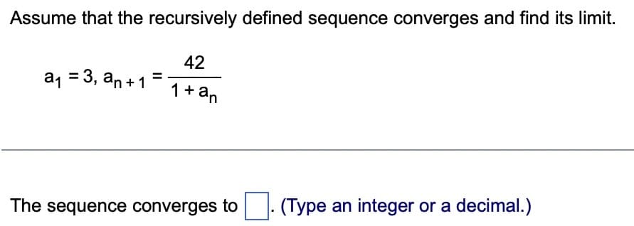 Assume that the recursively defined sequence converges and find its limit.
a1
a₁ = 3, an+ 1
42
1+ an
The sequence converges to
(Type an integer or a decimal.)