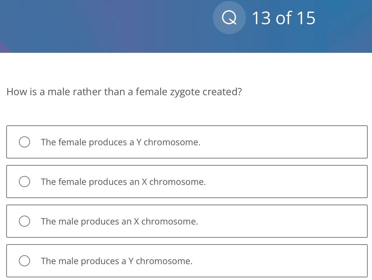 How is a male rather than a female zygote created?
The female produces a Y chromosome.
The female produces an X chromosome.
The male produces an X chromosome.
Q 13 of 15
The male produces a Y chromosome.