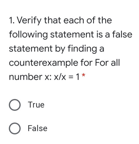 1. Verify that each of the
following statement is a false
statement by finding a
counterexample for For all
number x: x/x = 1 *
O True
O False
