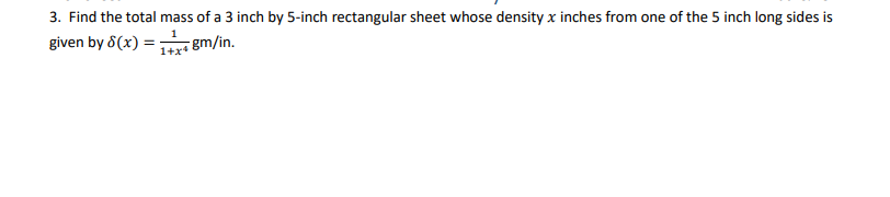 3. Find the total mass of a 3 inch by 5-inch rectangular sheet whose density x inches from one of the 5 inch long sides is
given by 8(x) = gm/in.
1+x
