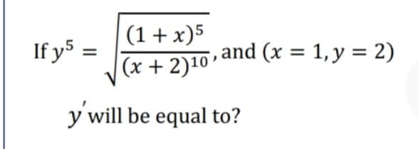 (1+ x)5
(x + 2)10"
If y5 =
5,and (x = 1, y = 2)
y will be equal to?
