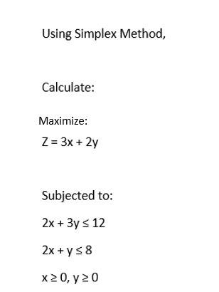 Using Simplex Method,
Calculate:
Maximize:
Z = 3x + 2y
Subjected to:
2x + 3y ≤ 12
2x + y ≤ 8
x ≥ 0, y 20