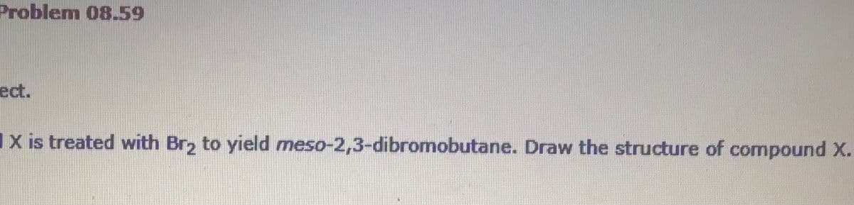 Problem 08.59
ect.
IX is treated with Br, to yield meso-2,3-dibromobutane. Draw the structure of compound X.
