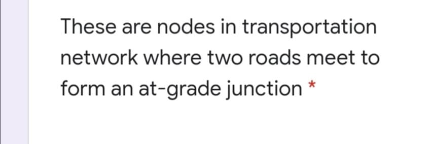 These are nodes in transportation
network where two roads meet to
form an at-grade junction
