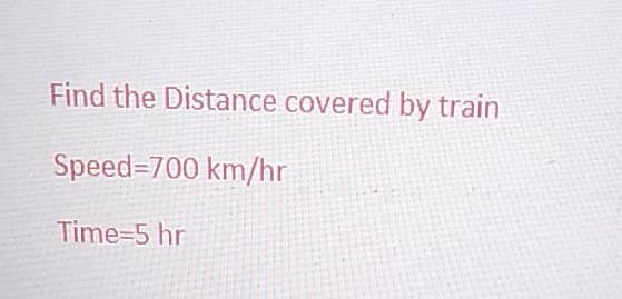 Find the Distance covered by train
Speed-700 km/hr
Time-5 hr