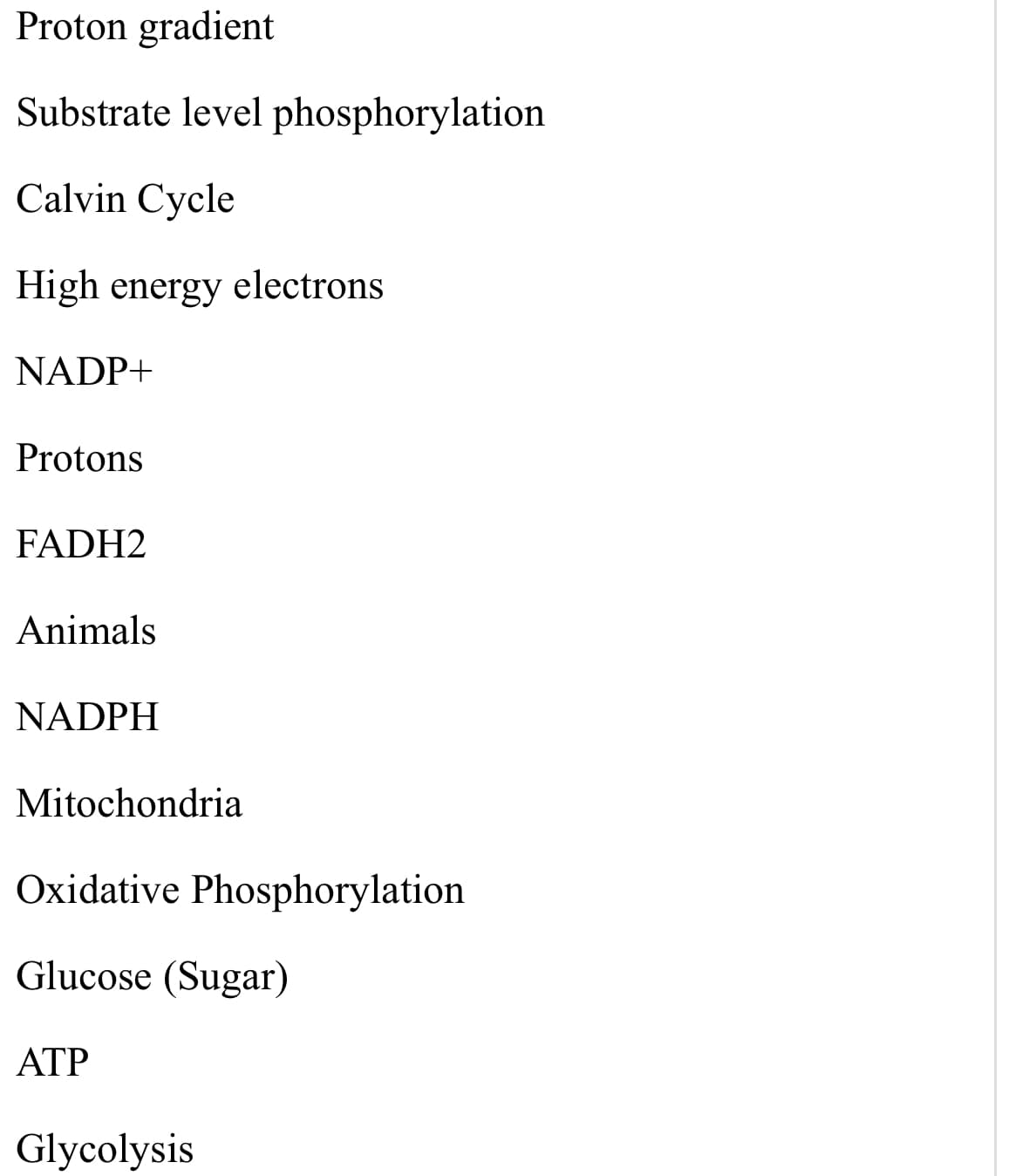Proton gradient
Substrate level phosphorylation
Calvin Cycle
High energy electrons
NADP+
Protons
FADH2
Animals
NADPH
Mitochondria
Oxidative Phosphorylation
Glucose (Sugar)
ATP
Glycolysis