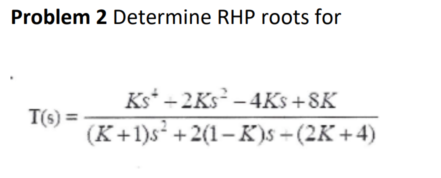 Problem 2 Determine RHP roots for
T(s) =
Ks -2Ks²-4Ks+8K
(K+1)s² +2(1-K)s+(2K+4)