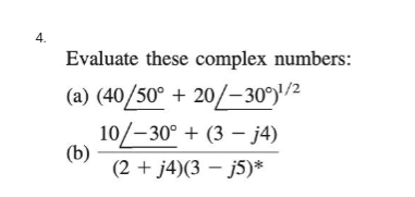 4.
Evaluate these complex numbers:
(a) (40/50° + 20/-30°)¹/2
10/-30° +(3-j4)
(2 + j4)(3-j5)*
(b)