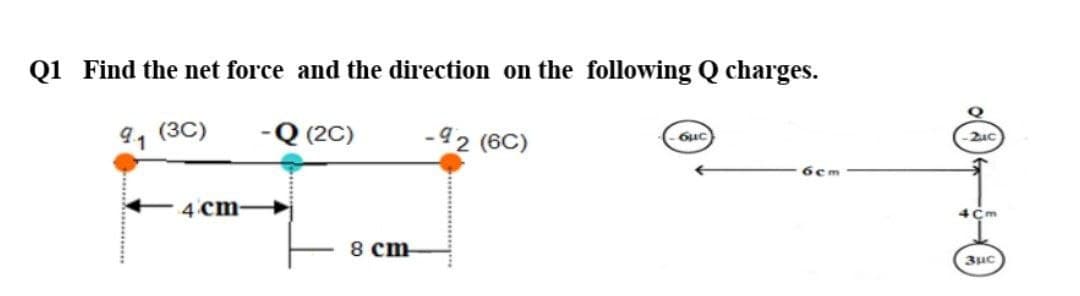 Q1 Find the net force and the direction on the following Q charges.
91 (3C)
-Q (2C)
-92 (6C)
- 6uc
4 cm-
4Cm
8 cm
