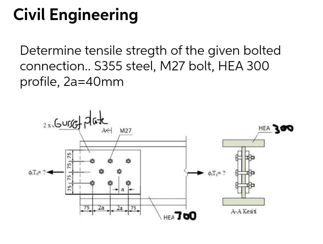 Civil Engineering
Determine tensile stregth of the given bolted
connection.. S355 steel, M27 bolt, HEA 300
profile, 2a=40mm
21.GusG dak
HEA 300
A4 M27
T ?-
75
2a
2a
75
A-A Kesiti
HEA 00
75 75 75 75
