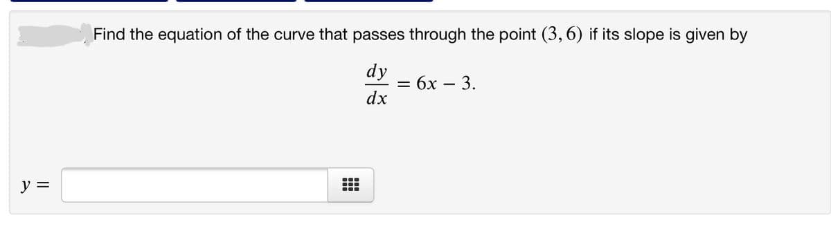 Find the equation of the curve that passes through the point (3, 6) if its slope is given by
dy
— бх — 3.
dx
y =
