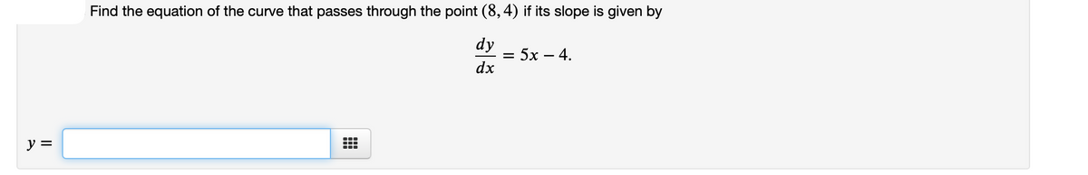 Find the equation of the curve that passes through the point (8, 4) if its slope is given by
dy
= 5x – 4.
dx
y =
