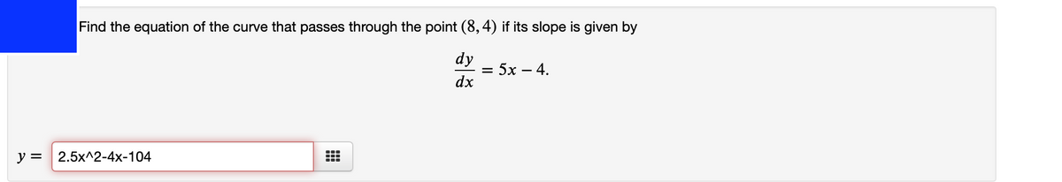 Find the equation of the curve that passes through the point (8,4) if its slope is given by
dy
= 5x – 4.
dx
y = 2.5x^2-4x-104
