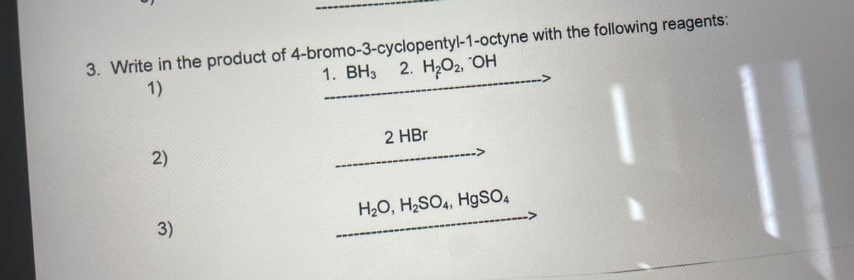 3. Write in the product of 4-bromo-3-cyclopentyl-1-octyne with the following reagents:
2. HОг, ОН
1)
1. ВНЗ
-->
2 HBr
2)
-->
3)
H2O, H2SO4, HgSO,
