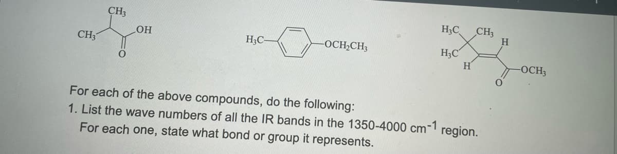 CH3
CH3
OH
H₂C
-OCH₂CH3
H₂C
H3C
H
CH3
For each of the above compounds, do the following:
1. List the wave numbers of all the IR bands in the 1350-4000 cm-1 region.
For each one, state what bond or group it represents.
H
-OCH3