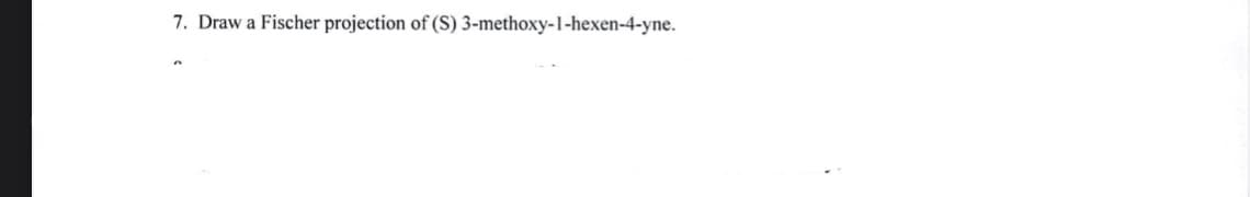7. Draw a Fischer projection of (S) 3-methoxy-1-hexen-4-yne.