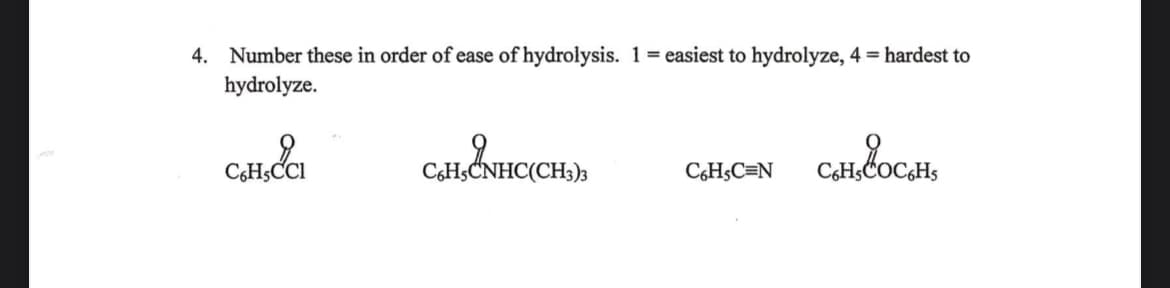4. Number these in order of ease of hydrolysis. 1 = easiest to hydrolyze, 4 = hardest to
hydrolyze.
C.H.&CI
C6H5CNHC(CH3)3
CH₂C=NCHCOCH