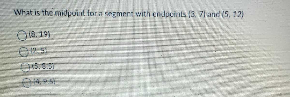 What is the midpoint for a segment with endpoints (3, 7) and (5, 12)
(8.19)
(2.5)
(5.8.5)
(4.9.5)