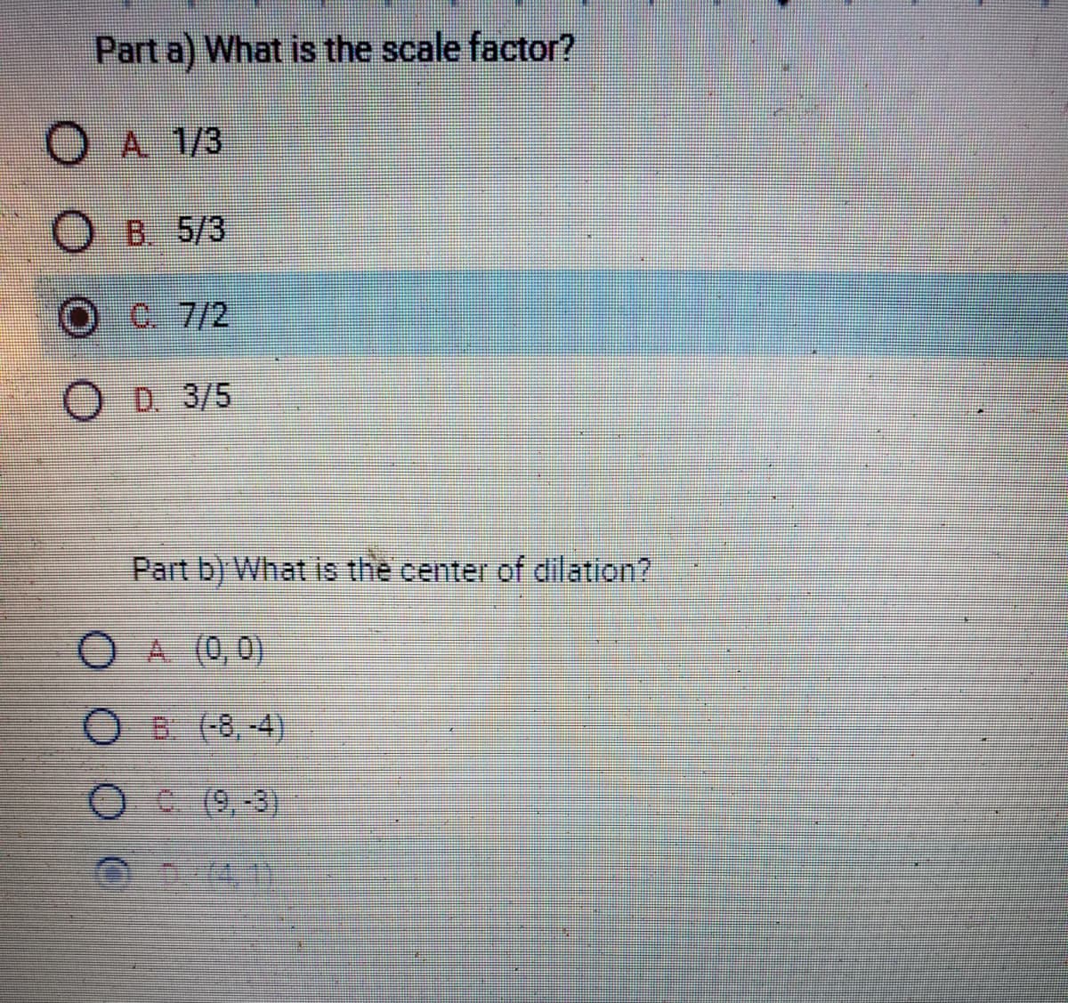 Part a) What is the scale factor?
A 1/3
O B. 5/3
OC. 7/2
D. 3/5
Part b) What is the center of dilation?
OA (0,0)
OB: (-8,-4)