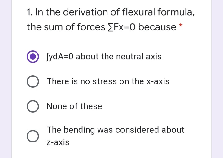 1. In the derivation of flexural formula,
the sum of forces Fx=0 because
SydA=0 about the neutral axis
There is no stress on the x-axis
O None of these
The bending was considered about
z-axis
