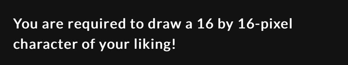 You are required to draw a 16 by 16-pixel
character of your liking!