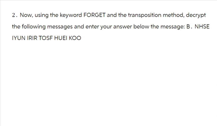 2. Now, using the keyword FORGET and the transposition method, decrypt
the following messages and enter your answer below the message: B. NHSE
IYUN IRIR TOSF HUEI KOO