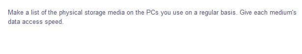 Make a list of the physical storage media on the PCs you use on a regular basis. Give each medium's
data access speed.
