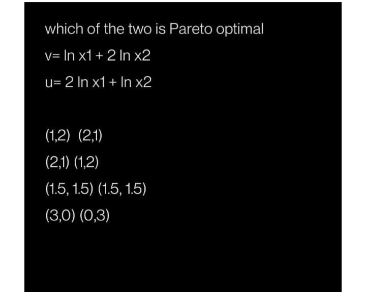 which of the two is Pareto optimal
V= In x1 + 2 In x2
u= 2 In x1+ In x2
(1,2) (2,1)
(2,1) (1,2)
(1.5, 1.5) (1.5, 1.5)
(3,0) (0,3)
