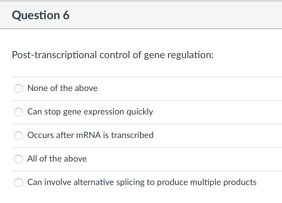 Question 6
Post-transcriptional control of gene regulation:
None of the above
Can stop gene expression quickly
Occurs after MRNA is transcribed
All of the above
Can involve alternative splicing to produce multiple products
