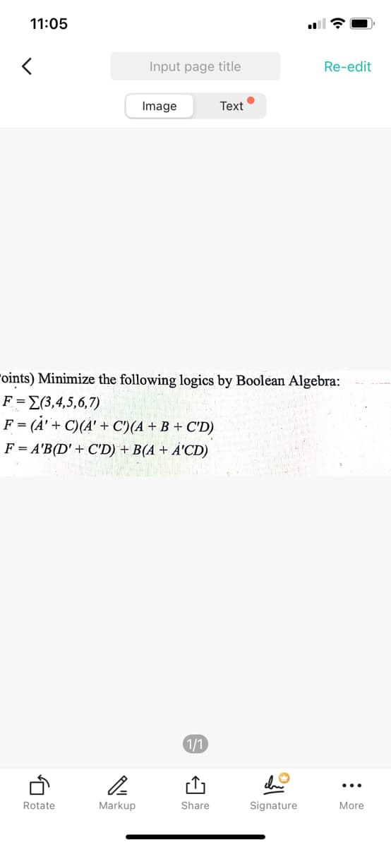 11:05
Input page title
Re-edit
Image
Text
"oints) Minimize the following logics by Boolean Algebra:
F = E(3,4,5,6,7)
F = (À'+ C)(À' + C')(A + B + C'D)
F = A'B(D' + C'D) + B(A + Á'CD)
1/1
Rotate
Markup
Share
Signature
More
