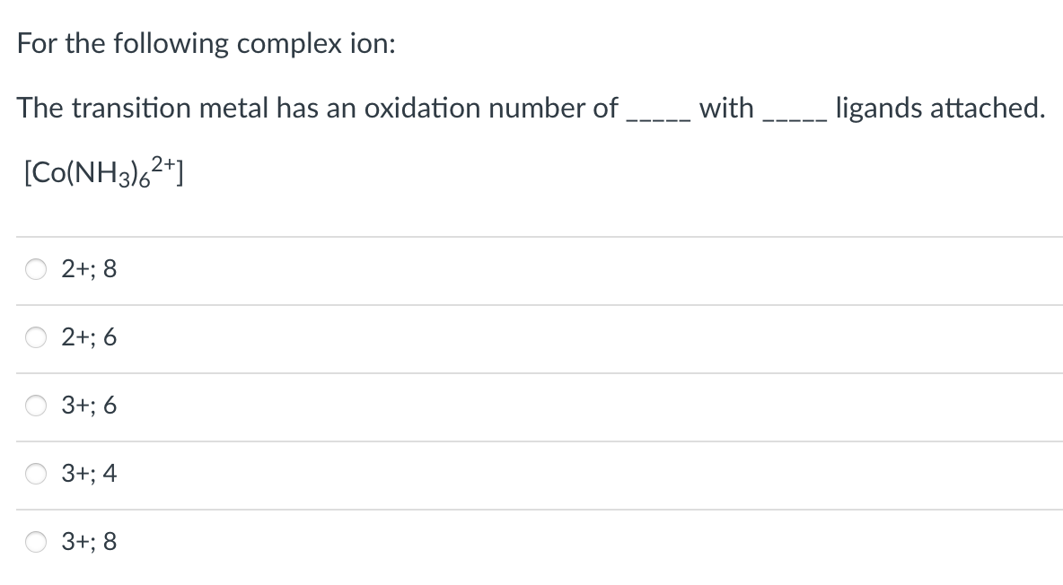 For the following complex ion:
The transition metal has an oxidation number of
with
ligands attached.
[Co(NH3),2*]
2+; 8
2+; 6
3+; 6
3+; 4
3+; 8
