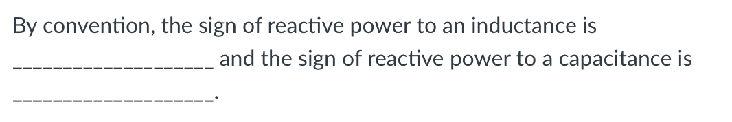 By convention, the sign of reactive power to an inductance is
and the sign of reactive power to a capacitance is
