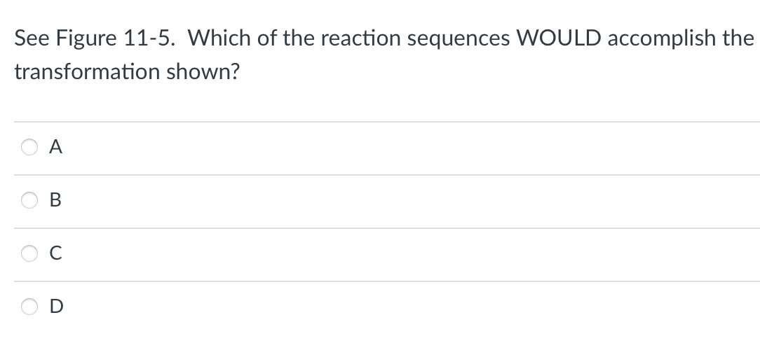 See Figure 11-5. Which of the reaction sequences WOULD accomplish the
transformation shown?
A
B
D