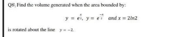 Q8, Find the volume generated when the arca bounded by:
y = er, y = e and x = 2ln2
is rotated about the line y -2.
