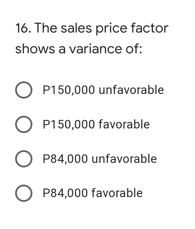 16. The sales price factor
shows a variance of:
O P150,000 unfavorable
P150,000 favorable
P84,000 unfavorable
O P84,000 favorable
O O O O
