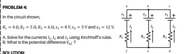 PROBLEM 4:
In the circuit shown,
R = 4 0, R2 = 5 0, R3 = 6 N, E = 8 V, E2 = 5 V and ɛz = 12 V.
R
R2
R3
A. Solve for the currents I,, 12 and Iz using Kirchhoff's rules.
B. What is the potential difference Va ?
SOLUTION:
