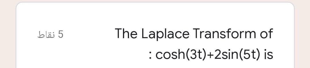 5 نقاط
The Laplace Transform of
: cosh(3t)+2sin(5t) is
