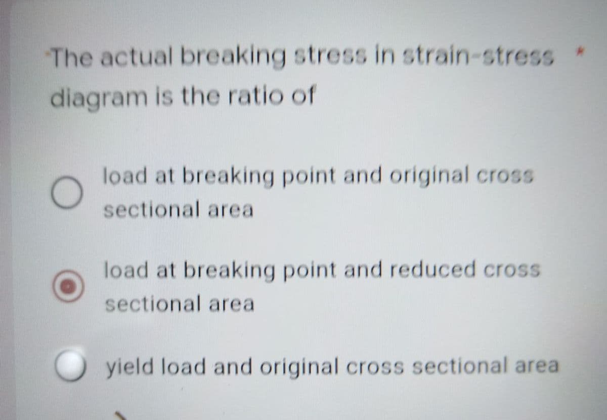 The actual breaking stress in strain-stress
diagram is the ratio of
O
load at breaking point and original cross
sectional area
load at breaking point and reduced cross
sectional area
yield load and original cross sectional area