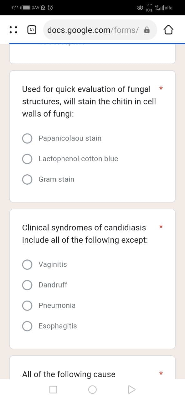 ۲:۱۱ ۱
IE.
K/s
ZAVO
41 | docs.google.com/forms/
Used for quick evaluation of fungal *
structures, will stain the chitin in cell
walls of fungi:
Papanicolaou stain
Lactophenol cotton blue
Gram stain
Clinical syndromes of candidiasis
include all of the following except:
Vaginitis
Dandruff
Pneumonia
Esophagitis
All of the following cause
illalfa