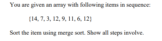 You are given an array with following items in sequence:
{14, 7, 3, 12, 9, 11, 6, 12}
Sort the item using merge sort. Show all steps involve.
