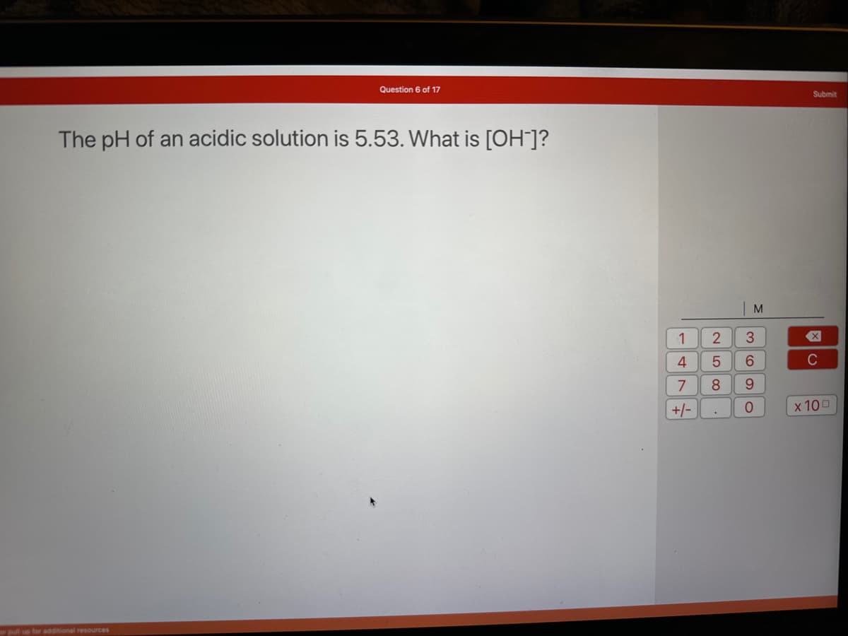 Question 6 of 17
The pH of an acidic solution is 5.53. What is [OH-]?
or pull up for additional resources
1
4
N
7
+/-
258.
M
3
6
9
O
Submit
X
C
x 100