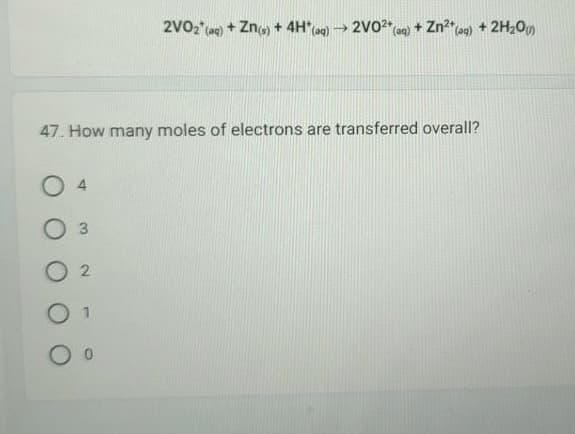 *(aq)
2V0₂ (aq) + Zn(s) + 4H* (aq) → 2V02+(a
04
0 3
02
0 1
+ Zn²+ (aq) + 2H₂O(
47. How many moles of electrons are transferred overall?