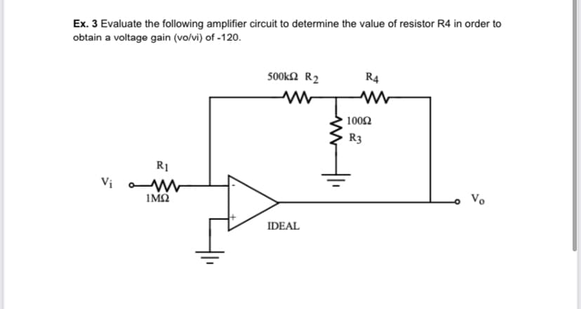 Ex. 3 Evaluate the following amplifier circuit to determine the value of resistor R4 in order to
obtain a voltage gain (vo/vi) of -120.
500k2 R2
R4
100Ω
R3
R1
Vị oW
IMO
- Vo
IDEAL
