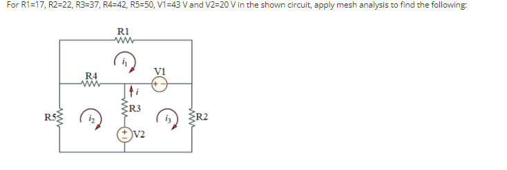 For R1=17, R2=22, R3=37, R4=42, R5=50, V1=43 Vand V2=20 V in the shown circuit, apply mesh analysis to find the following:
RI
V1
R4
ww
R3
R5
ŽR2
v2
ww
