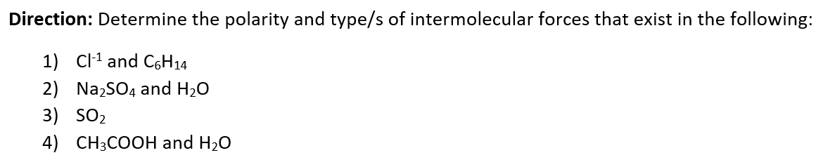 Direction: Determine the polarity and type/s of intermolecular forces that exist in the following:
1) C-¹ and C6H14
2) Na₂SO4 and H₂O
3) SO₂
4) CH3COOH and H₂O
