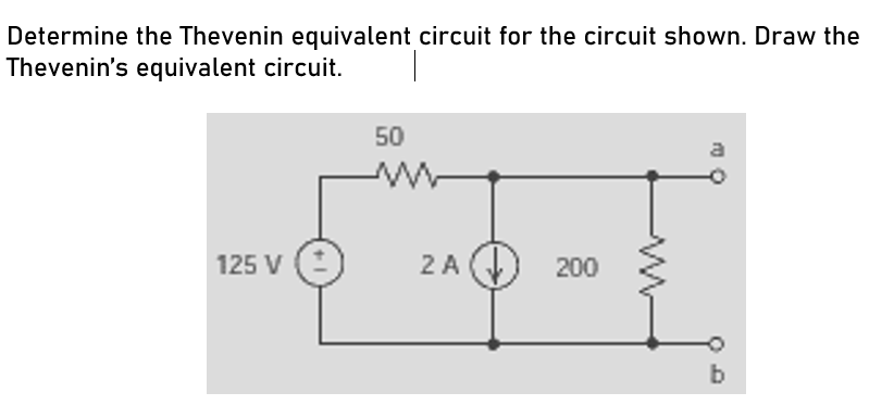 Determine the Thevenin equivalent circuit for the circuit shown. Draw the
Thevenin's equivalent circuit.
125 V
50
2 A
200
a
b