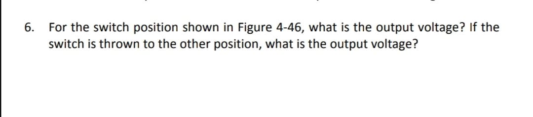 For the switch position shown in Figure 4-46, what is the output voltage? If the
switch is thrown to the other position, what is the output voltage?
6.
